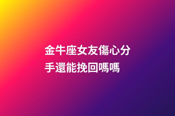 金牛座女友傷心分手還能挽回嗎嗎-第1張-星座運勢-玄機派