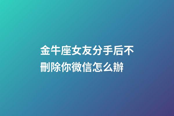 金牛座女友分手后不刪除你微信怎么辦-第1張-星座運(yùn)勢-玄機(jī)派