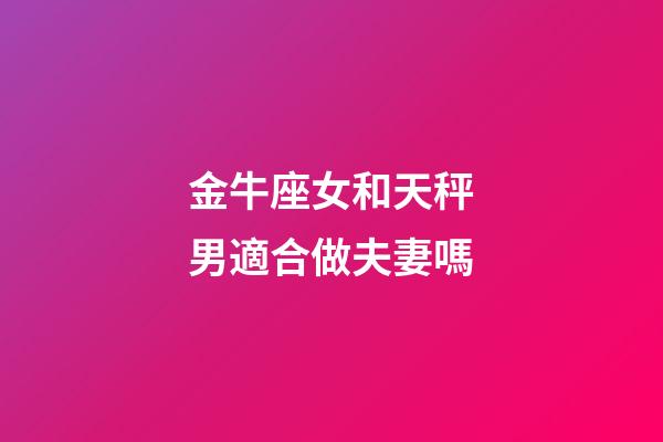 金牛座女和天秤男適合做夫妻嗎-第1張-星座運勢-玄機派