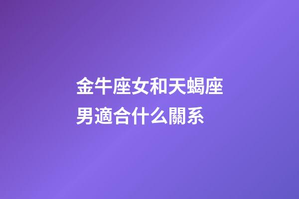 金牛座女和天蝎座男適合什么關系-第1張-星座運勢-玄機派