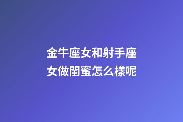 金牛座女和射手座女做閨蜜怎么樣呢-第1張-星座運勢-玄機派
