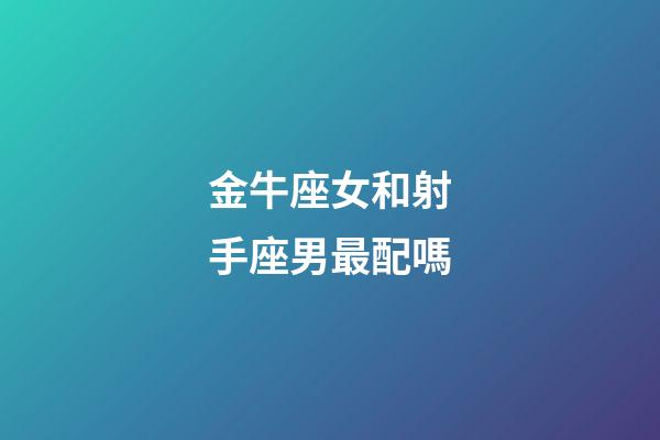 金牛座女和射手座男最配嗎-第1張-星座運勢-玄機派