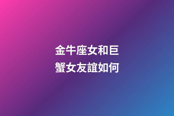 金牛座女和巨蟹女友誼如何-第1張-星座運勢-玄機派