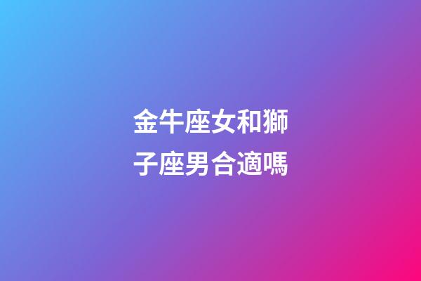 金牛座女和獅子座男合適嗎-第1張-星座運(yùn)勢-玄機(jī)派