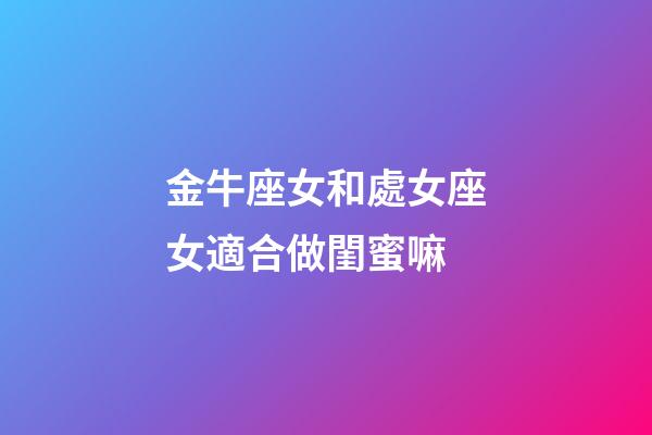 金牛座女和處女座女適合做閨蜜嘛-第1張-星座運勢-玄機派