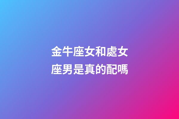 金牛座女和處女座男是真的配嗎-第1張-星座運(yùn)勢-玄機(jī)派