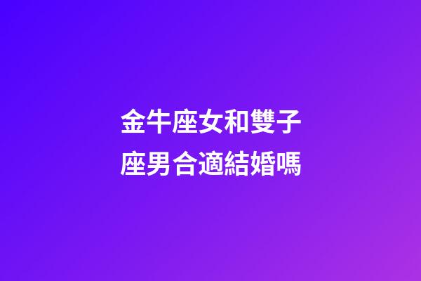 金牛座女和雙子座男合適結婚嗎-第1張-星座運勢-玄機派
