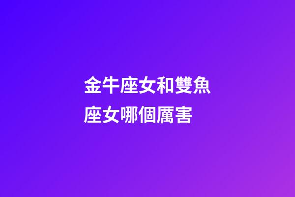 金牛座女和雙魚座女哪個厲害-第1張-星座運勢-玄機派
