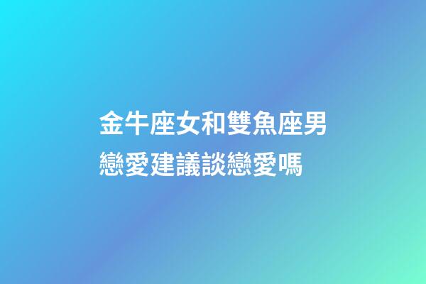 金牛座女和雙魚座男戀愛建議談戀愛嗎-第1張-星座運(yùn)勢-玄機(jī)派