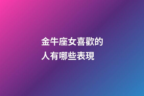 金牛座女喜歡的人有哪些表現-第1張-星座運勢-玄機派