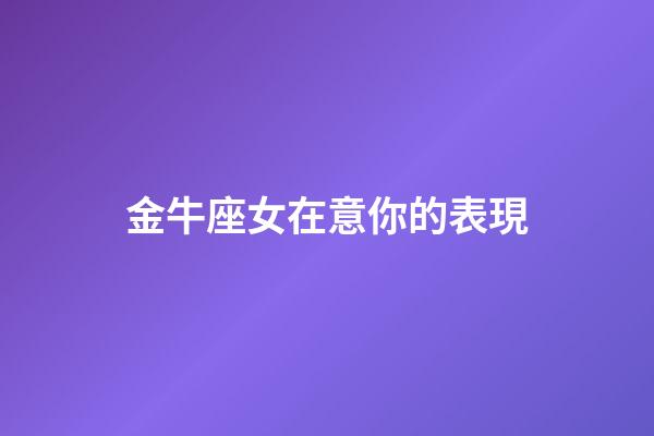 金牛座女在意你的表現-第1張-星座運勢-玄機派