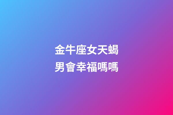 金牛座女天蝎男會幸福嗎嗎-第1張-星座運勢-玄機派