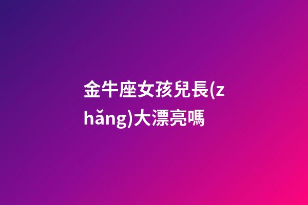 金牛座女孩兒長(zhǎng)大漂亮嗎-第1張-星座運(yùn)勢(shì)-玄機(jī)派