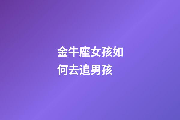金牛座女孩如何去追男孩-第1張-星座運(yùn)勢-玄機(jī)派
