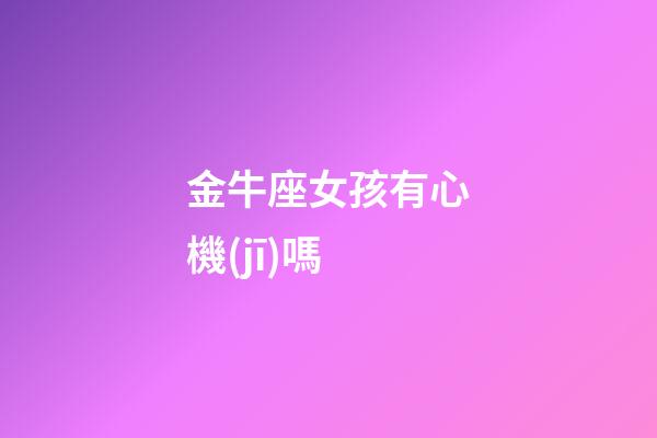 金牛座女孩有心機(jī)嗎-第1張-星座運(yùn)勢(shì)-玄機(jī)派