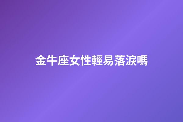 金牛座女性輕易落淚嗎-第1張-星座運勢-玄機派
