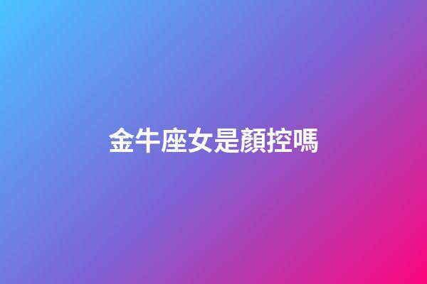 金牛座女是顏控嗎-第1張-星座運(yùn)勢(shì)-玄機(jī)派