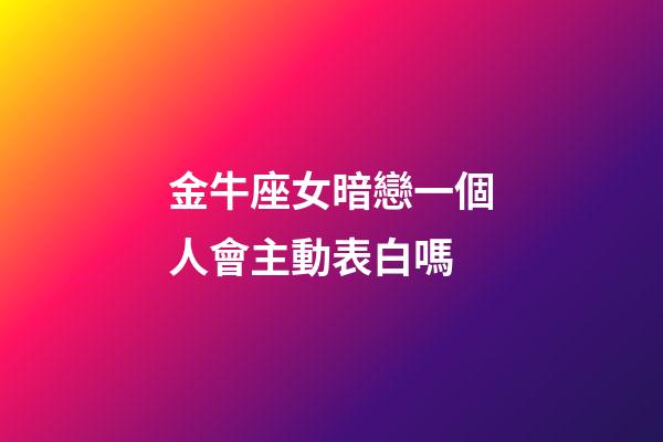 金牛座女暗戀一個人會主動表白嗎-第1張-星座運勢-玄機派