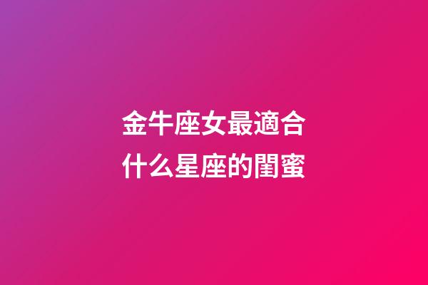 金牛座女最適合什么星座的閨蜜-第1張-星座運勢-玄機派