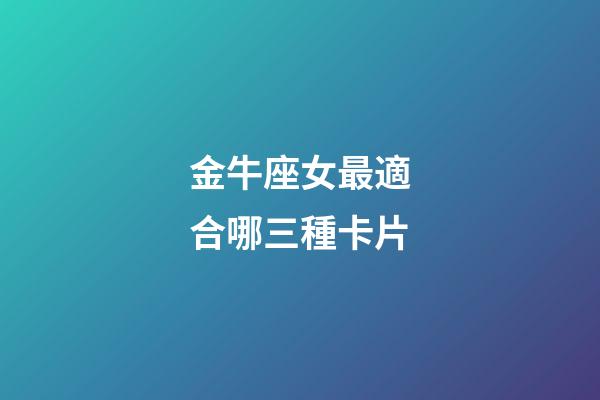 金牛座女最適合哪三種卡片-第1張-星座運(yùn)勢(shì)-玄機(jī)派