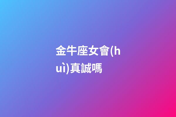 金牛座女會(huì)真誠嗎-第1張-星座運(yùn)勢-玄機(jī)派