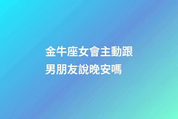 金牛座女會主動跟男朋友說晚安嗎-第1張-星座運勢-玄機派