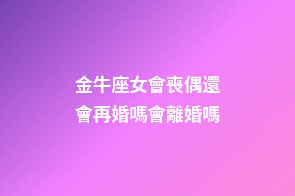 金牛座女會喪偶還會再婚嗎會離婚嗎-第1張-星座運勢-玄機派