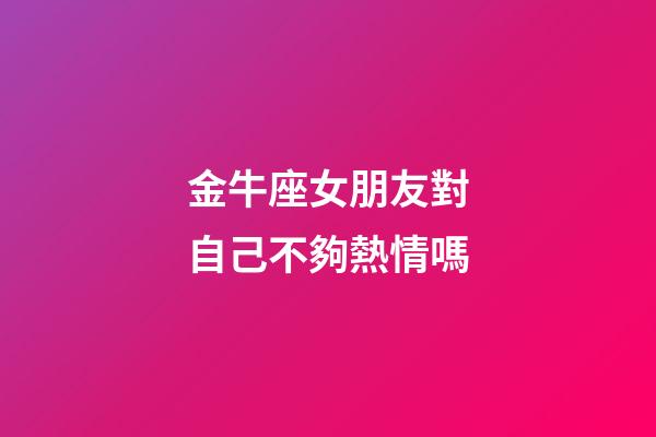 金牛座女朋友對自己不夠熱情嗎-第1張-星座運勢-玄機派