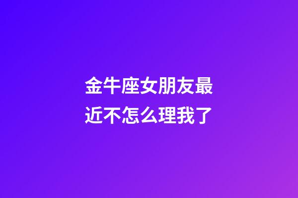 金牛座女朋友最近不怎么理我了-第1張-星座運勢-玄機派