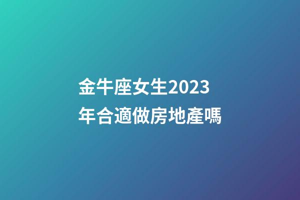 金牛座女生2023年合適做房地產嗎-第1張-星座運勢-玄機派