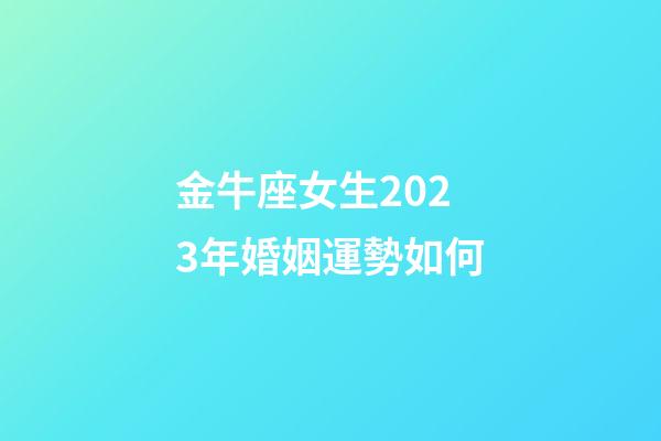 金牛座女生2023年婚姻運勢如何-第1張-星座運勢-玄機派