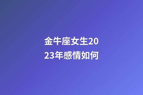 金牛座女生2023年感情如何-第1張-星座運勢-玄機(jī)派