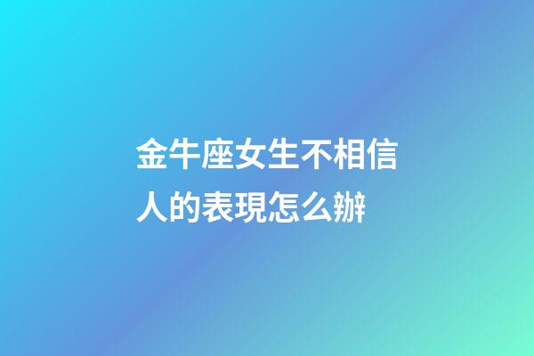 金牛座女生不相信人的表現怎么辦-第1張-星座運勢-玄機派