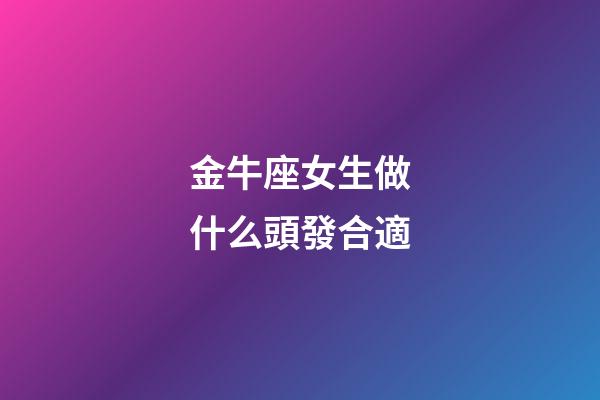 金牛座女生做什么頭發合適-第1張-星座運勢-玄機派