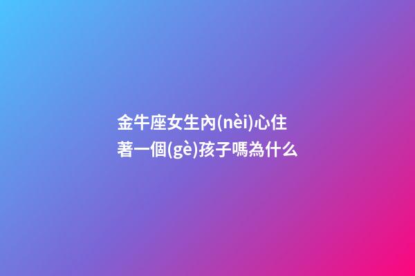 金牛座女生內(nèi)心住著一個(gè)孩子嗎為什么-第1張-星座運(yùn)勢(shì)-玄機(jī)派