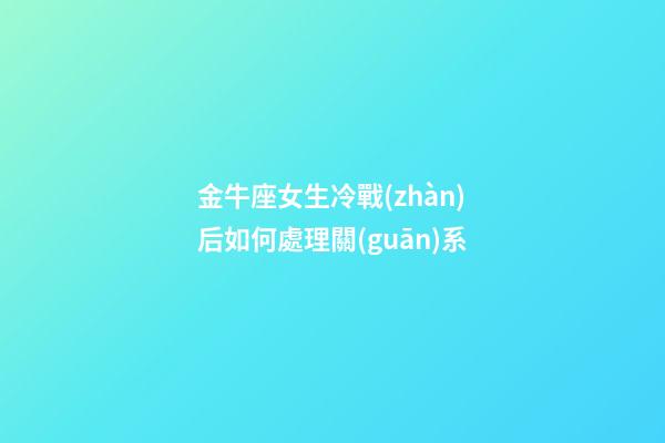 金牛座女生冷戰(zhàn)后如何處理關(guān)系-第1張-星座運(yùn)勢(shì)-玄機(jī)派