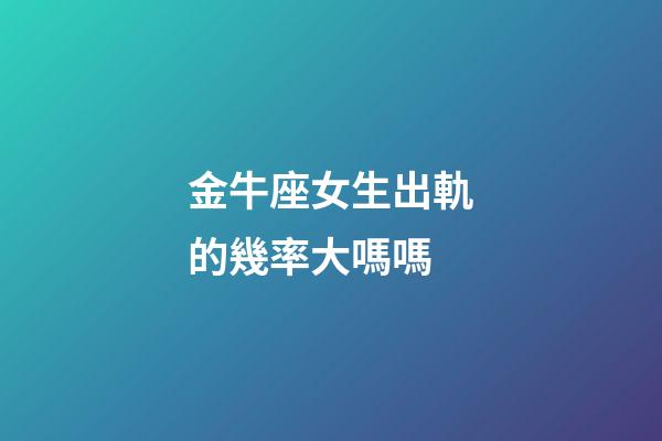 金牛座女生出軌的幾率大嗎嗎-第1張-星座運勢-玄機(jī)派