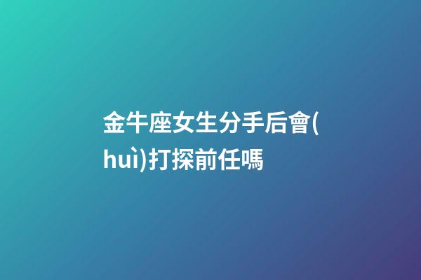 金牛座女生分手后會(huì)打探前任嗎-第1張-星座運(yùn)勢(shì)-玄機(jī)派