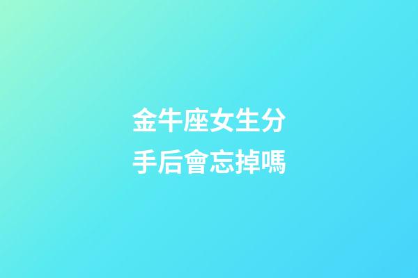 金牛座女生分手后會忘掉嗎-第1張-星座運勢-玄機派