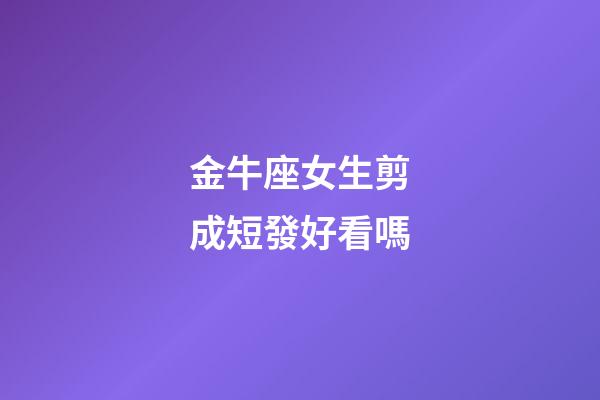 金牛座女生剪成短發好看嗎-第1張-星座運勢-玄機派