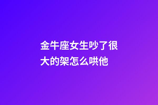 金牛座女生吵了很大的架怎么哄他-第1張-星座運勢-玄機派
