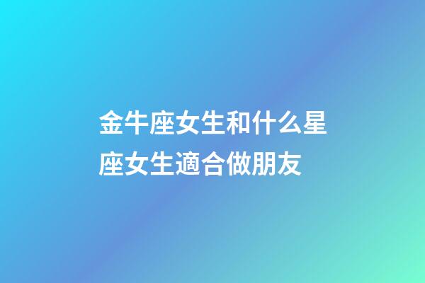 金牛座女生和什么星座女生適合做朋友-第1張-星座運勢-玄機派