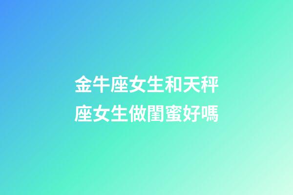 金牛座女生和天秤座女生做閨蜜好嗎-第1張-星座運(yùn)勢(shì)-玄機(jī)派