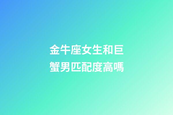 金牛座女生和巨蟹男匹配度高嗎-第1張-星座運勢-玄機派