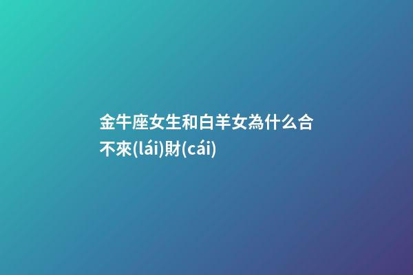 金牛座女生和白羊女為什么合不來(lái)財(cái)-第1張-星座運(yùn)勢(shì)-玄機(jī)派