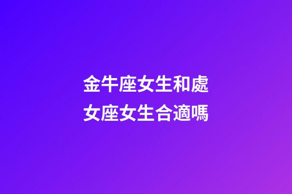 金牛座女生和處女座女生合適嗎-第1張-星座運勢-玄機派