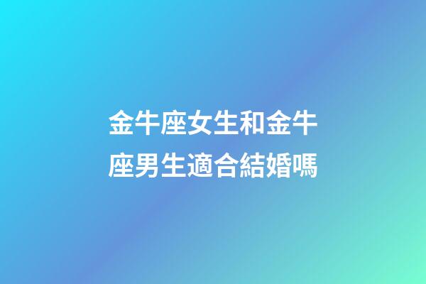 金牛座女生和金牛座男生適合結婚嗎-第1張-星座運勢-玄機派