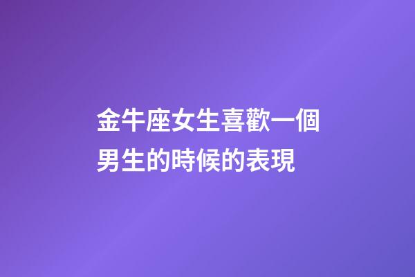 金牛座女生喜歡一個男生的時候的表現-第1張-星座運勢-玄機派