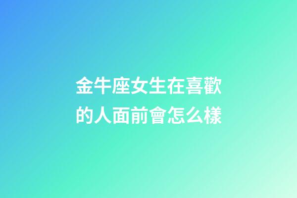 金牛座女生在喜歡的人面前會怎么樣-第1張-星座運(yùn)勢-玄機(jī)派