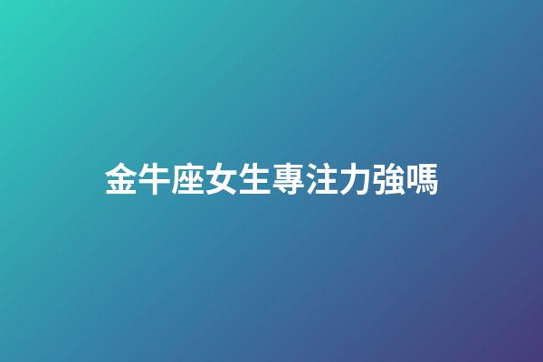 金牛座女生專注力強嗎-第1張-星座運勢-玄機派